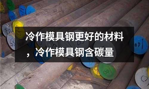 冷作模具鋼更好的材料，冷作模具鋼含碳量
