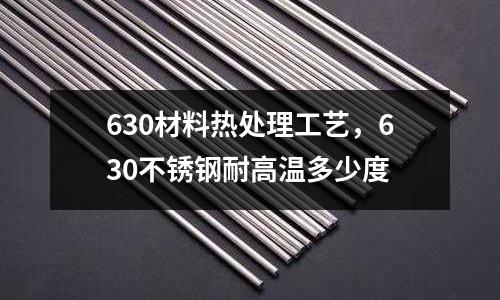 630材料熱處理工藝,630不銹鋼耐高溫多少度