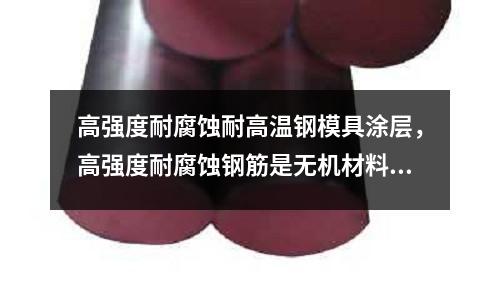 高強度耐腐蝕耐高溫鋼模具涂層，高強度耐腐蝕鋼筋是無機材料嗎