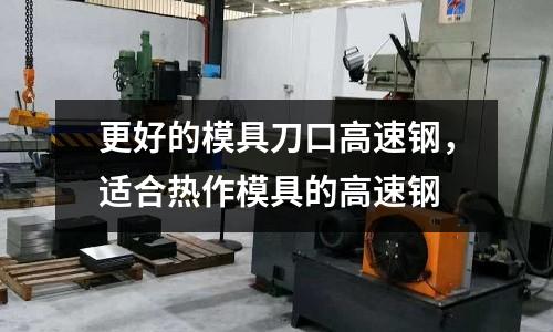 更好的模具刀口高速鋼,適合熱作模具的高速鋼