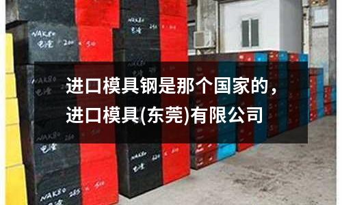 進口模具鋼是那個國家的,進口模具(東莞)有限公司