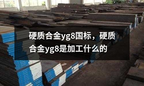 硬質合金yg8國標,硬質合金yg8是加工什么的