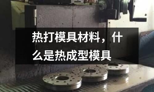 熱打模具材料，什么是熱成型模具