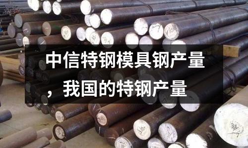 中信特鋼模具鋼產量，我國的特鋼產量