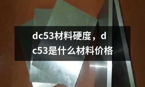 dc53材料硬度，dc53是什么材料價格