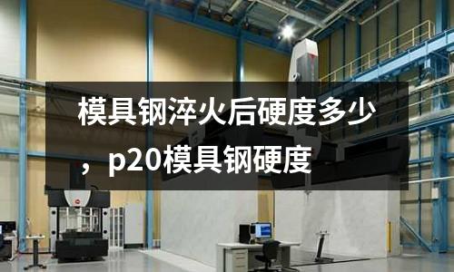 模具鋼淬火后硬度多少，p20模具鋼硬度