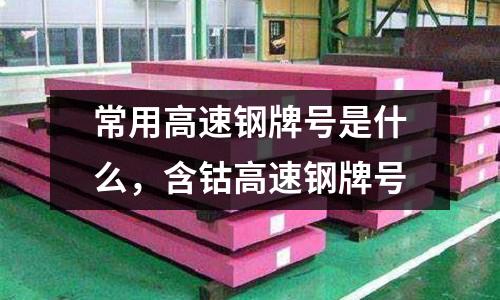 常用高速鋼牌號是什么,含鈷高速鋼牌號