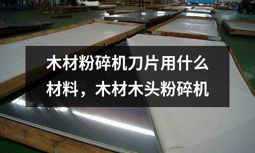 木材粉碎機刀片用什么材料,木材木頭粉碎機
