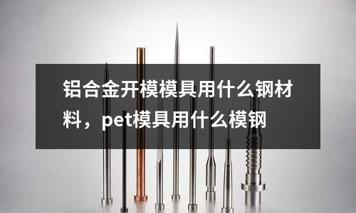 鋁合金開模模具用什么鋼材料,pet模具用什么模鋼