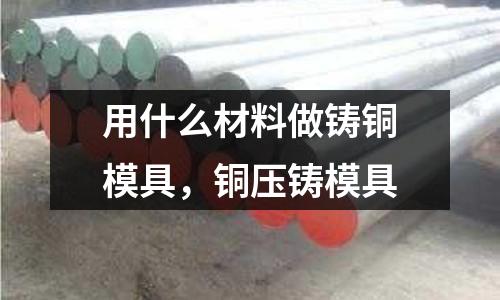 用什么材料做鑄銅模具,銅壓鑄模具