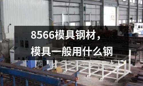 8566模具鋼材，模具一般用什么鋼