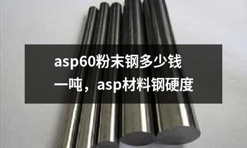 asp60粉末鋼多少錢一噸，asp材料鋼硬度