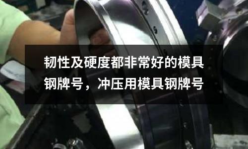 韌性及硬度都非常好的模具鋼牌號，沖壓用模具鋼牌號