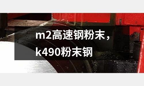 m2高速鋼粉末，k490粉末鋼