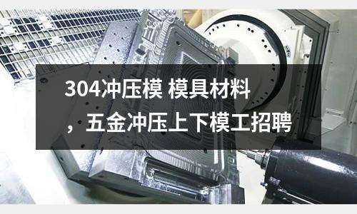 304沖壓模 模具材料,五金沖壓上下模工招聘