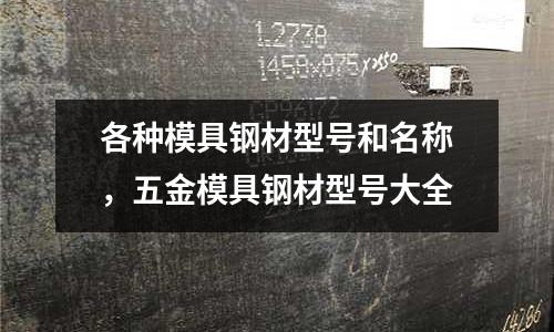 各種模具鋼材型號和名稱,五金模具鋼材型號大全