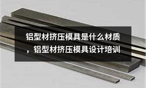 鋁型材擠壓模具是什么材質(zhì),鋁型材擠壓模具設(shè)計培訓