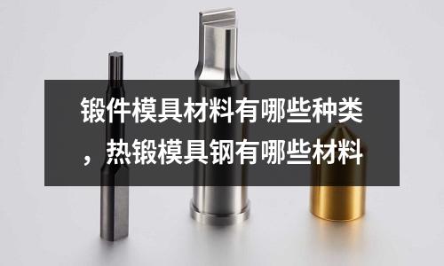 鍛件模具材料有哪些種類，熱鍛模具鋼有哪些材料