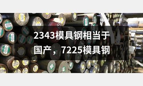 2343模具鋼相當(dāng)于國產(chǎn),7225模具鋼