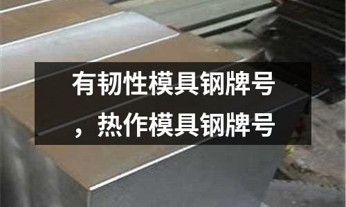 有韌性模具鋼牌號，熱作模具鋼牌號