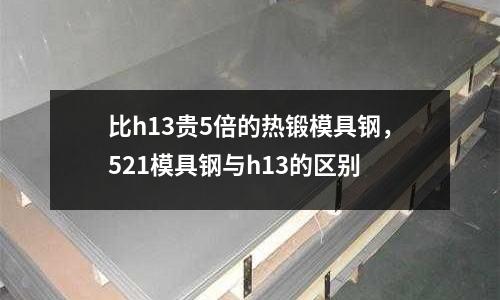 比h13貴5倍的熱鍛模具鋼，521模具鋼與h13的區別