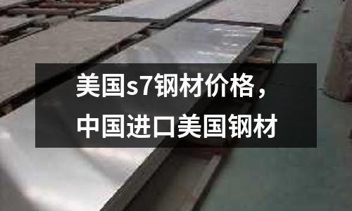 美國s7鋼材價格,中國進口美國鋼材