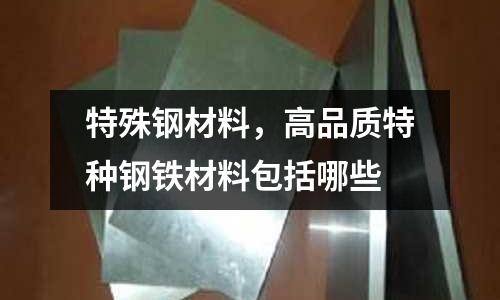 特殊鋼材料，高品質(zhì)特種鋼鐵材料包括哪些