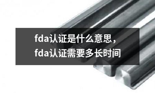 fda認證是什么意思，fda認證需要多長時間