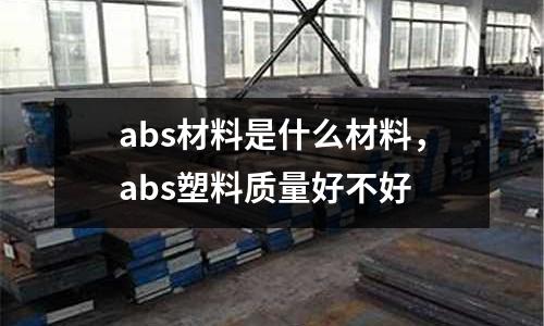 abs材料是什么材料,abs塑料質量好不好