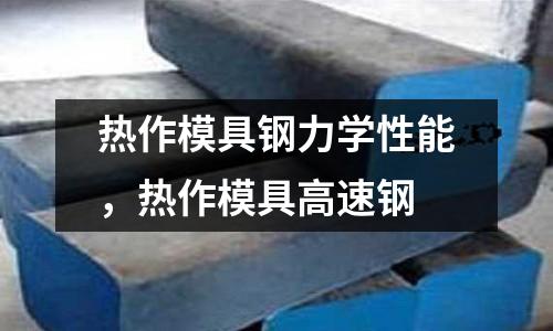 熱作模具鋼力學性能，熱作模具高速鋼
