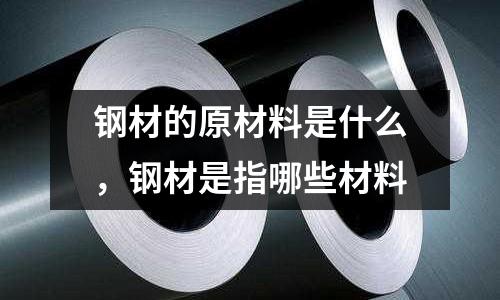 鋼材的原材料是什么，鋼材是指哪些材料