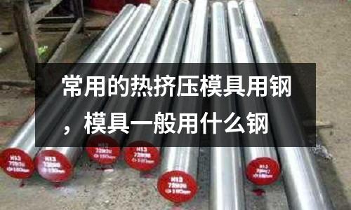 常用的熱擠壓模具用鋼,模具一般用什么鋼