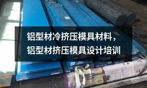 鋁型材冷擠壓模具材料，鋁型材擠壓模具設計培訓