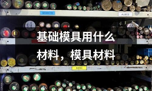 基礎模具用什么材料，模具材料
