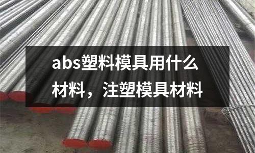 abs塑料模具用什么材料，注塑模具材料