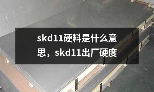 skd11硬料是什么意思,skd11出廠硬度