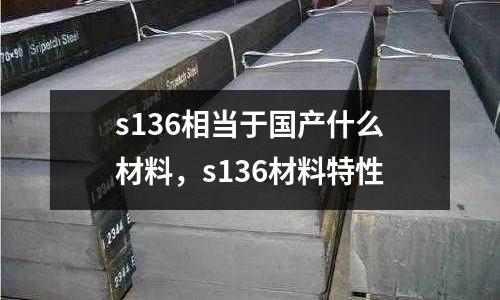 s136相當于國產什么材料，s136材料特性