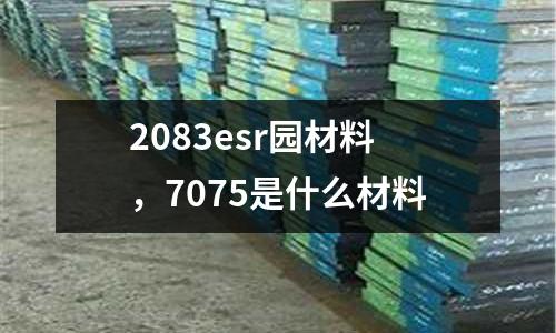 2083esr園材料,7075是什么材料