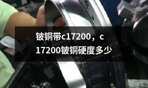 鈹銅帶c17200，c17200鈹銅硬度多少