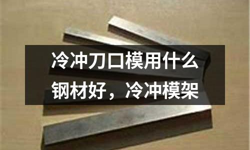冷沖刀口模用什么鋼材好,冷沖模架