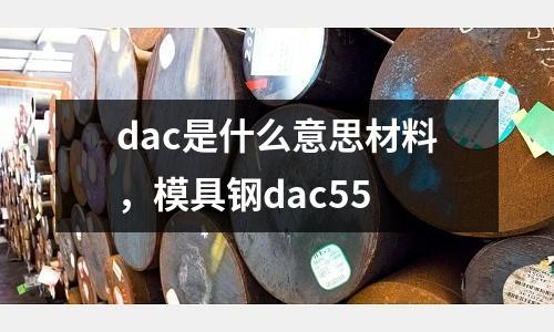 dac是什么意思材料，模具鋼dac55