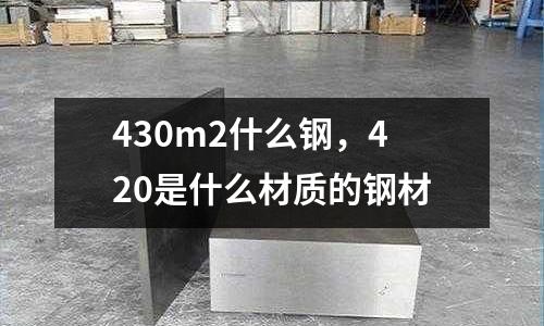 430m2什么鋼，420是什么材質(zhì)的鋼材