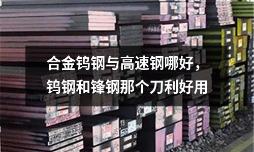 合金鎢鋼與高速鋼哪好，鎢鋼和鋒鋼那個刀利好用