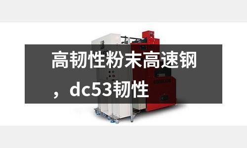 高韌性粉末高速鋼，dc53韌性