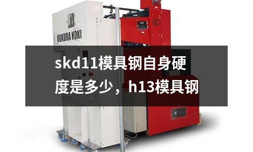 skd11模具鋼自身硬度是多少,h13模具鋼