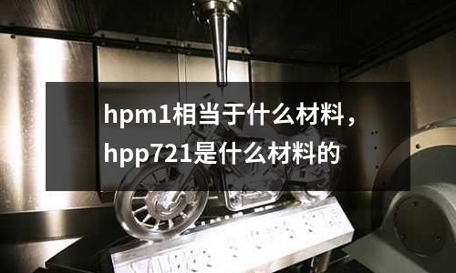 hpm1相當(dāng)于什么材料,hpp721是什么材料的