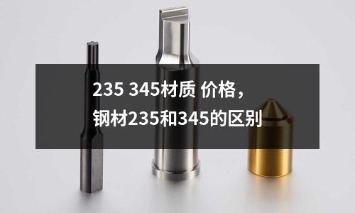 235 345材質(zhì) 價(jià)格，鋼材235和345的區(qū)別