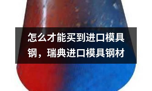 怎么才能買(mǎi)到進(jìn)口模具鋼，瑞典進(jìn)口模具鋼材