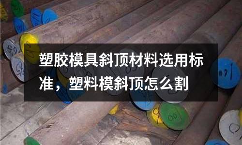 塑膠模具斜頂材料選用標(biāo)準(zhǔn)，塑料模斜頂怎么割