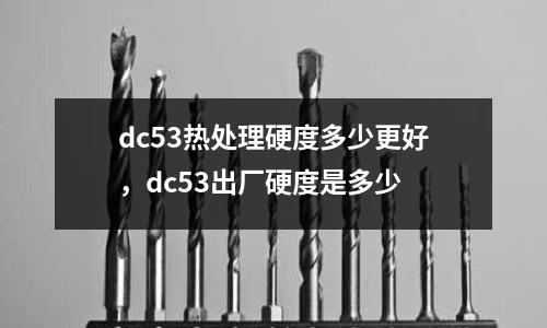 dc53熱處理硬度多少更好，dc53出廠硬度是多少